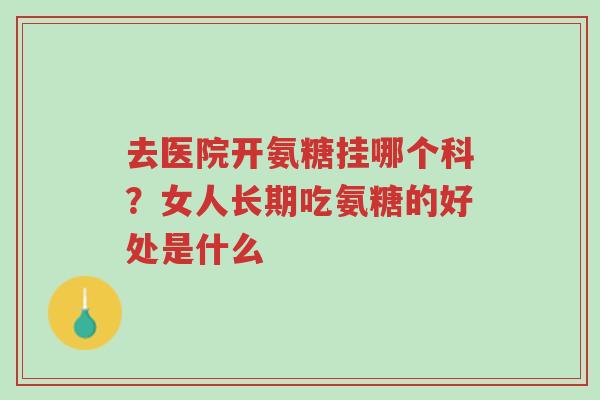 去医院开氨糖挂哪个科?女人长期吃氨糖的好处是什么-第1张图片-超越 去医院开氨糖挂哪个科?女人长期吃氨糖的好处是什么-第1张图片-超越