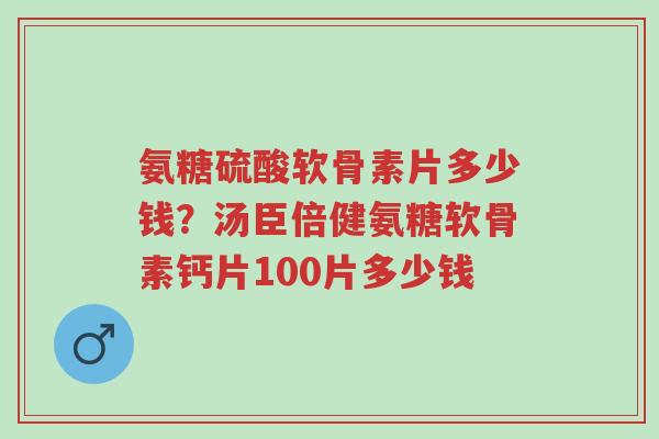 氨糖硫酸软骨素片多少钱?汤臣倍健氨糖软骨素钙片100片多少钱-第1张图片-超越 氨糖硫酸软骨素片多少钱?汤臣倍健氨糖软骨素钙片100片多少钱-第1张图片-超越