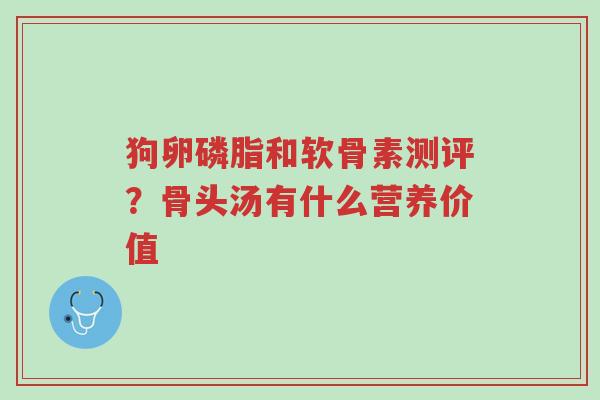 狗卵磷脂和软骨素测评?骨头汤有什么营养价值-第1张图片-超越 狗卵磷脂和软骨素测评?骨头汤有什么营养价值-第1张图片-超越