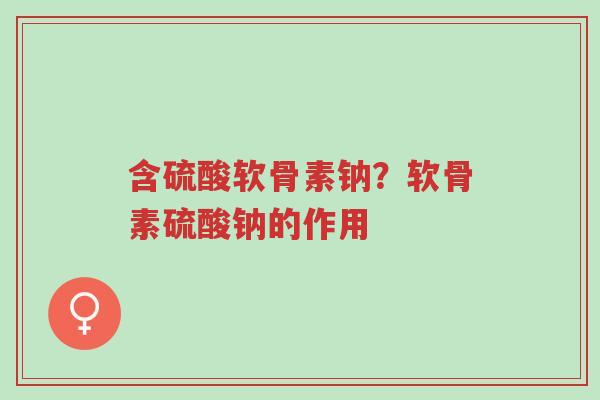 含硫酸软骨素钠？软骨素硫酸钠的作用-第1张图片-超越