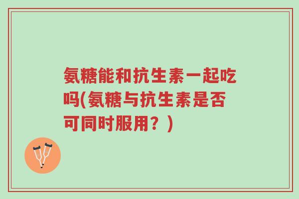 氨糖能和抗生素一起吃吗(氨糖与抗生素是否可同时服用?)-第1张图片-超越 氨糖能和抗生素一起吃吗(氨糖与抗生素是否可同时服用?)-第1张图片-超越