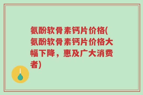 氨酚软骨素钙片价格(氨酚软骨素钙片价格大幅下降，惠及广大消费者)-第1张图片-超越
