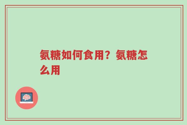 氨糖如何食用?氨糖怎么用-第1张图片-超越 氨糖如何食用?氨糖怎么用-第1张图片-超越