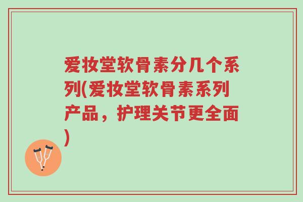 爱妆堂软骨素分几个系列(爱妆堂软骨素系列产品,护理关节更全面)-第1张图片-超越 爱妆堂软骨素分几个系列(爱妆堂软骨素系列产品,护理关节更全面)-第1张图片-超越