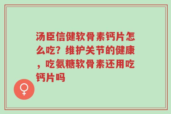 汤臣信健软骨素钙片怎么吃？维护关节的健康，吃氨糖软骨素还用吃钙片吗-第1张图片-超越