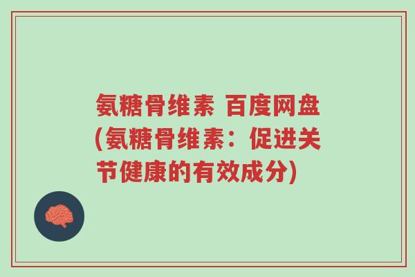 氨糖骨维素 百度网盘(氨糖骨维素:促进关节健康的有效成分)-第1张图片-超越 氨糖骨维素 百度网盘(氨糖骨维素:促进关节健康的有效成分)-第1张图片-超越