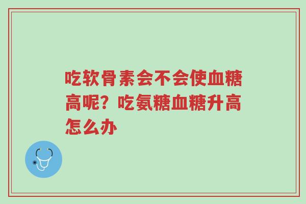 吃软骨素会不会使血糖高呢?吃氨糖血糖升高怎么办-第1张图片-超越 吃软骨素会不会使血糖高呢?吃氨糖血糖升高怎么办-第1张图片-超越