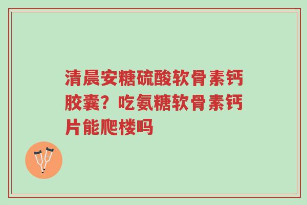 清晨安糖硫酸软骨素钙胶囊?吃氨糖软骨素钙片能爬楼吗-第1张图片-超越 清晨安糖硫酸软骨素钙胶囊?吃氨糖软骨素钙片能爬楼吗-第1张图片-超越