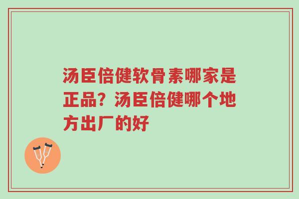 汤臣倍健软骨素哪家是正品?汤臣倍健哪个地方出厂的好-第1张图片-超越 汤臣倍健软骨素哪家是正品?汤臣倍健哪个地方出厂的好-第1张图片-超越