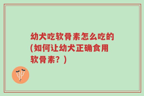 幼犬吃软骨素怎么吃的(如何让幼犬正确食用软骨素?)-第1张图片-超越 幼犬吃软骨素怎么吃的(如何让幼犬正确食用软骨素?)-第1张图片-超越