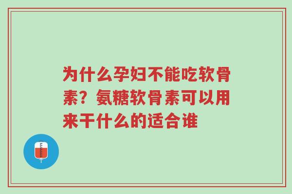 为什么孕妇不能吃软骨素？氨糖软骨素可以用来干什么的适合谁-第1张图片-超越