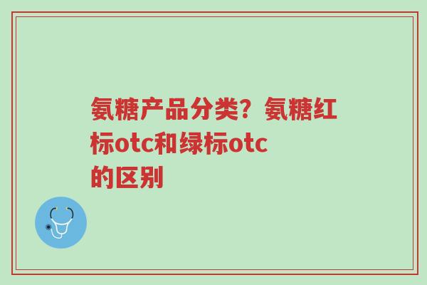 氨糖产品分类?氨糖红标otc和绿标otc的区别-第1张图片-超越 氨糖产品分类?氨糖红标otc和绿标otc的区别-第1张图片-超越