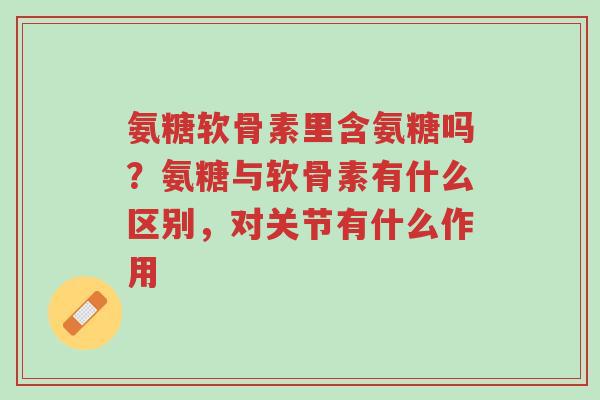 氨糖软骨素里含氨糖吗？氨糖与软骨素有什么区别，对关节有什么作用-第1张图片-超越
