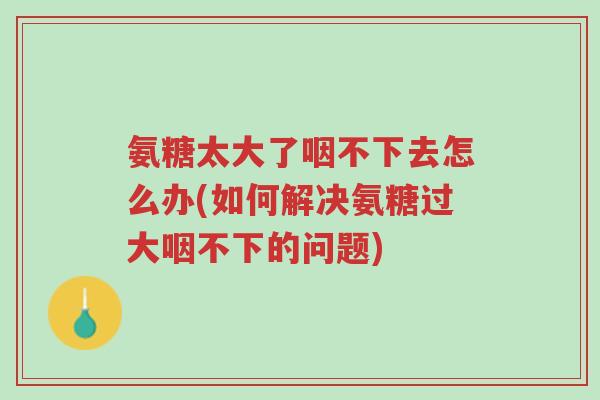 氨糖太大了咽不下去怎么办(如何解决氨糖过大咽不下的问题)-第1张图片-超越 氨糖太大了咽不下去怎么办(如何解决氨糖过大咽不下的问题)-第1张图片-超越