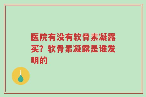 医院有没有软骨素凝露买?软骨素凝露是谁发明的-第1张图片-超越 医院有没有软骨素凝露买?软骨素凝露是谁发明的-第1张图片-超越