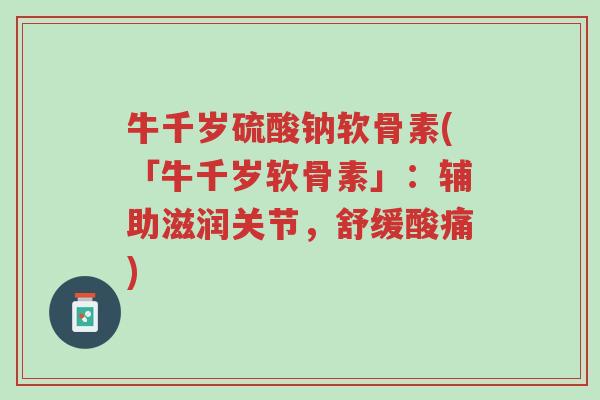 牛千岁硫酸钠软骨素(「牛千岁软骨素」:辅助滋润关节,舒缓酸痛)-第1张图片-超越 牛千岁硫酸钠软骨素(「牛千岁软骨素」:辅助滋润关节,舒缓酸痛)-第1张图片-超越