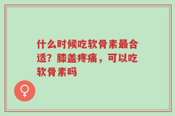 什么时候吃软骨素最合适?膝盖疼痛,可以吃软骨素吗-第1张图片-超越 什么时候吃软骨素最合适?膝盖疼痛,可以吃软骨素吗-第1张图片-超越