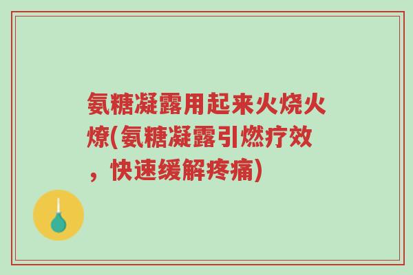 氨糖凝露用起来火烧火燎(氨糖凝露引燃疗效,快速缓解疼痛)-第1张图片-超越 氨糖凝露用起来火烧火燎(氨糖凝露引燃疗效,快速缓解疼痛)-第1张图片-超越