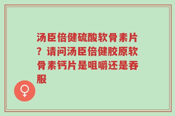 汤臣倍健硫酸软骨素片?请问汤臣倍健胶原软骨素钙片是咀嚼还是吞服-第1张图片-超越 汤臣倍健硫酸软骨素片?请问汤臣倍健胶原软骨素钙片是咀嚼还是吞服-第1张图片-超越