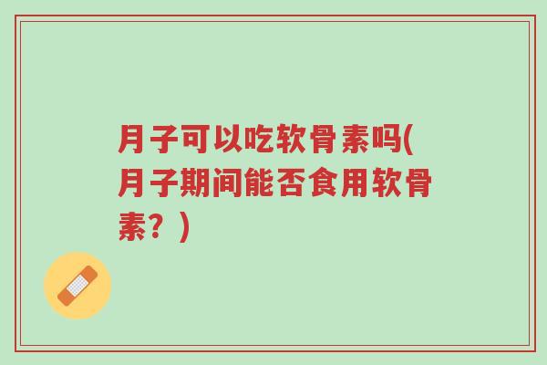 月子可以吃软骨素吗(月子期间能否食用软骨素?)-第1张图片-超越 月子可以吃软骨素吗(月子期间能否食用软骨素?)-第1张图片-超越