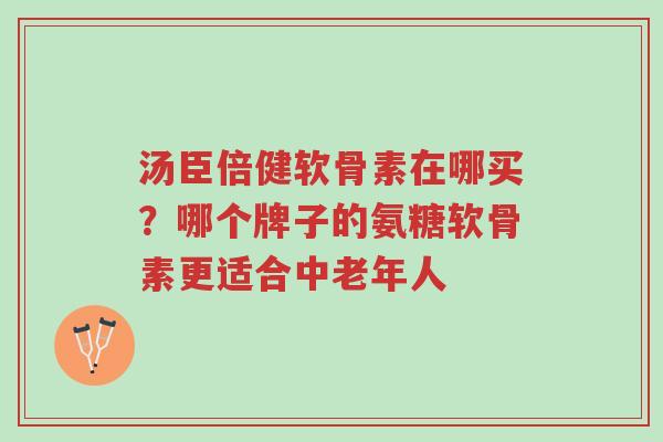 汤臣倍健软骨素在哪买?哪个牌子的氨糖软骨素更适合中老年人-第1张图片-超越 汤臣倍健软骨素在哪买?哪个牌子的氨糖软骨素更适合中老年人-第1张图片-超越