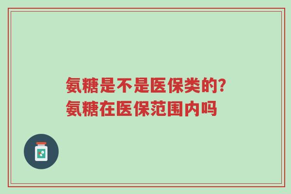 氨糖是不是医保类的?氨糖在医保范围内吗-第1张图片-超越 氨糖是不是医保类的?氨糖在医保范围内吗-第1张图片-超越