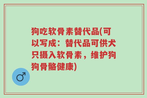 狗吃软骨素替代品(可以写成:替代品可供犬只摄入软骨素,维护狗狗骨骼健康)-第1张图片-超越 狗吃软骨素替代品(可以写成:替代品可供犬只摄入软骨素,维护狗狗骨骼健康)-第1张图片-超越