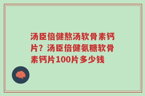 汤臣倍健熬汤软骨素钙片？汤臣倍健氨糖软骨素钙片100片多少钱-第1张图片-超越