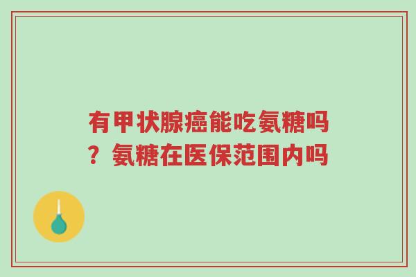 有甲状腺癌能吃氨糖吗?氨糖在医保范围内吗-第1张图片-超越 有甲状腺癌能吃氨糖吗?氨糖在医保范围内吗-第1张图片-超越