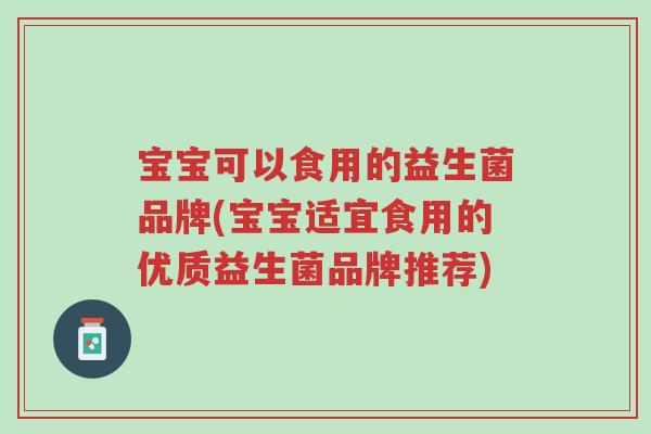 宝宝可以食用的益生菌品牌(宝宝适宜食用的优质益生菌品牌推荐)-第1张图片-超越 宝宝可以食用的益生菌品牌(宝宝适宜食用的优质益生菌品牌推荐)-第1张图片-超越