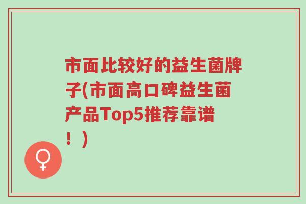 市面比较好的益生菌牌子(市面高口碑益生菌产品Top5推荐靠谱!)-第1张图片-超越 市面比较好的益生菌牌子(市面高口碑益生菌产品Top5推荐靠谱!)-第1张图片-超越