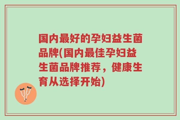 国内最好的孕妇益生菌品牌(国内最佳孕妇益生菌品牌推荐,健康生育从选择开始)-第1张图片-超越 国内最好的孕妇益生菌品牌(国内最佳孕妇益生菌品牌推荐,健康生育从选择开始)-第1张图片-超越