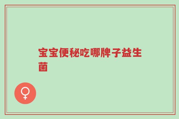 宝宝便秘吃哪牌子益生菌-第1张图片-超越 宝宝便秘吃哪牌子益生菌-第1张图片-超越