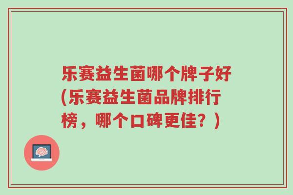 乐赛益生菌哪个牌子好(乐赛益生菌品牌排行榜,哪个口碑更佳?)-第1张图片-超越 乐赛益生菌哪个牌子好(乐赛益生菌品牌排行榜,哪个口碑更佳?)-第1张图片-超越