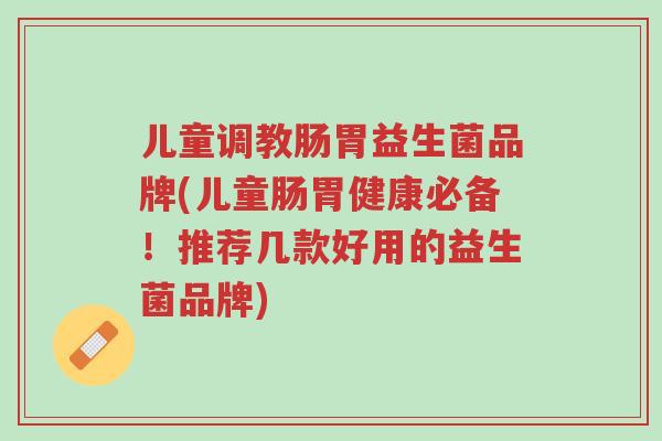 儿童调教肠胃益生菌品牌(儿童肠胃健康必备!推荐几款好用的益生菌品牌)-第1张图片-超越 儿童调教肠胃益生菌品牌(儿童肠胃健康必备!推荐几款好用的益生菌品牌)-第1张图片-超越