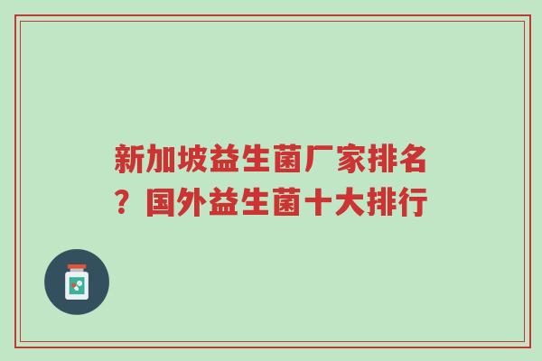 新加坡益生菌厂家排名?国外益生菌十大排行-第1张图片-超越 新加坡益生菌厂家排名?国外益生菌十大排行-第1张图片-超越