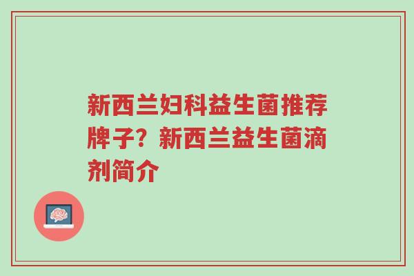 新西兰妇科益生菌推荐牌子?新西兰益生菌滴剂简介-第1张图片-超越 新西兰妇科益生菌推荐牌子?新西兰益生菌滴剂简介-第1张图片-超越