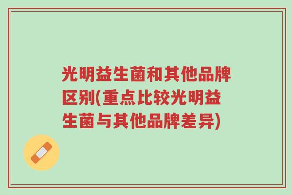 光明益生菌和其他品牌区别(重点比较光明益生菌与其他品牌差异)-第1张图片-超越 光明益生菌和其他品牌区别(重点比较光明益生菌与其他品牌差异)-第1张图片-超越
