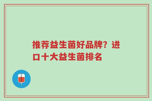 推荐益生菌好品牌?进口十大益生菌排名-第1张图片-超越 推荐益生菌好品牌?进口十大益生菌排名-第1张图片-超越