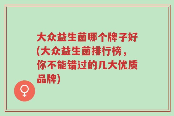 大众益生菌哪个牌子好(大众益生菌排行榜,你不能错过的几大优质品牌)-第1张图片-超越 大众益生菌哪个牌子好(大众益生菌排行榜,你不能错过的几大优质品牌)-第1张图片-超越