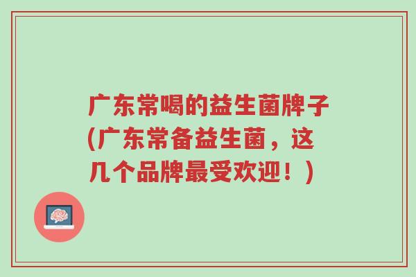 广东常喝的益生菌牌子(广东常备益生菌,这几个品牌最受欢迎!)-第1张图片-超越 广东常喝的益生菌牌子(广东常备益生菌,这几个品牌最受欢迎!)-第1张图片-超越