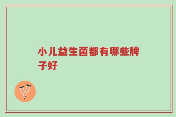 小儿益生菌都有哪些牌子好-第1张图片-超越 小儿益生菌都有哪些牌子好-第1张图片-超越