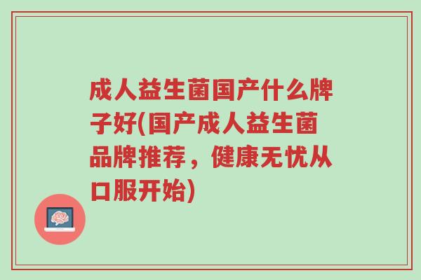 成人益生菌国产什么牌子好(国产成人益生菌品牌推荐,健康无忧从口服开始)-第1张图片-超越 成人益生菌国产什么牌子好(国产成人益生菌品牌推荐,健康无忧从口服开始)-第1张图片-超越