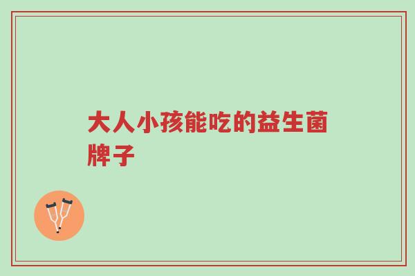 大人小孩能吃的益生菌牌子-第1张图片-超越