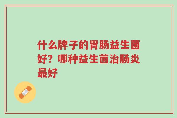 什么牌子的胃肠益生菌好?哪种益生菌治肠炎最好-第1张图片-超越 什么牌子的胃肠益生菌好?哪种益生菌治肠炎最好-第1张图片-超越