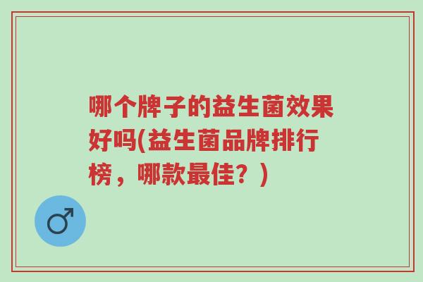 哪个牌子的益生菌效果好吗(益生菌品牌排行榜,哪款最佳?)-第1张图片-超越 哪个牌子的益生菌效果好吗(益生菌品牌排行榜,哪款最佳?)-第1张图片-超越