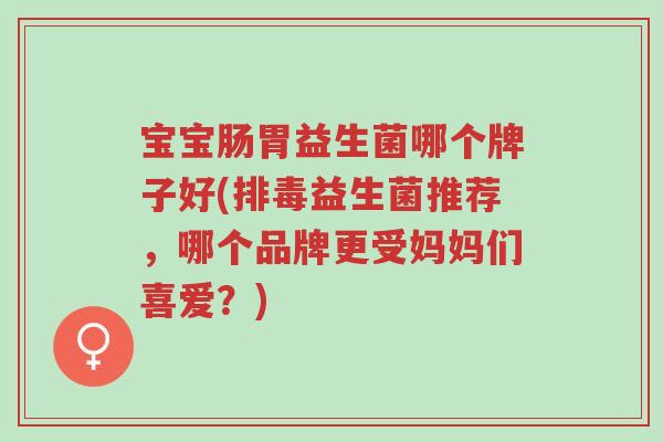 宝宝肠胃益生菌哪个牌子好(排毒益生菌推荐，哪个品牌更受妈妈们喜爱？)-第1张图片-超越