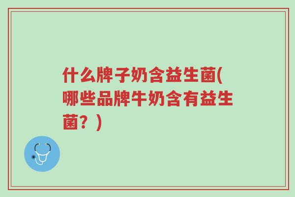 什么牌子奶含益生菌(哪些品牌牛奶含有益生菌?)-第1张图片-超越 什么牌子奶含益生菌(哪些品牌牛奶含有益生菌?)-第1张图片-超越