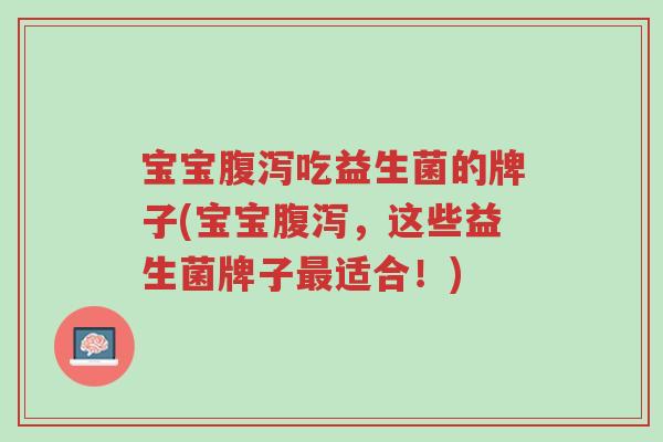 宝宝腹泻吃益生菌的牌子(宝宝腹泻,这些益生菌牌子最适合!)-第1张图片-超越 宝宝腹泻吃益生菌的牌子(宝宝腹泻,这些益生菌牌子最适合!)-第1张图片-超越