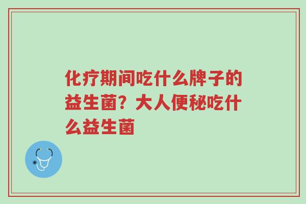 化疗期间吃什么牌子的益生菌?大人便秘吃什么益生菌-第1张图片-超越 化疗期间吃什么牌子的益生菌?大人便秘吃什么益生菌-第1张图片-超越